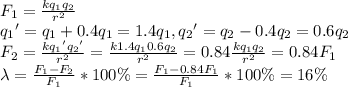 F_1=\frac{kq_1q_2}{r^2}\\ {q_1}'=q_1+0.4q_1=1.4q_1, {q_2}'=q_2-0.4q_2=0.6q_2\\ F_2=\frac{k{q_1}'{q_2}'}{r^2}=\frac{k1.4q_10.6q_2}{r^2}=0.84\frac{kq_1q_2}{r^2}=0.84F_1\\ \lambda = \frac{F_1-F_2}{F_1}*100\%=\frac{F_1-0.84F_1}{F_1}*100\%=16\%