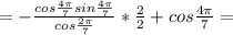 =- \frac{cos\frac{4\pi}{7}sin\frac{4\pi}{7}}{cos\frac{2\pi}{7}} * \frac{2}{2} +cos\frac{4\pi}{7}=