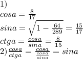 1)\\&#10;cosa=\frac{8}{17}\\&#10;sina = \sqrt{1-\frac{64}{289}} = \frac{15}{17}\\&#10;ctga=\frac{cosa}{sina}=\frac{8}{15}\\&#10;2)\frac{cosa}{ctga}=\frac{cosa}{\frac{cosa}{sina}}=sina