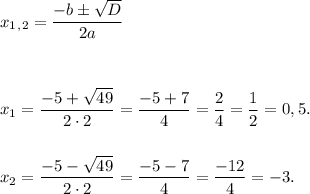  x_1_,_2 = \dfrac{-b б \sqrt{D}}{2a} \\ \\ \\ \\ &#10;x_1 = \dfrac{-5+\sqrt{49}}{2\cdot2} = \dfrac{-5+7}{4} = \dfrac{2}{4} = \dfrac {1}{2} = 0,5. \\ \\ \\&#10;x_2 = \dfrac{-5-\sqrt{49}}{2\cdot2} = \dfrac{-5-7}{4} = \dfrac{-12}{4} = -3. 