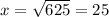 x=\sqrt{625}=25