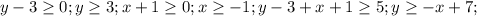 y-3\geq0;y\geq 3;x+1\geq0;x\geq -1;y-3+x+1 \geq 5;y \geq -x+7;