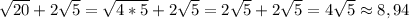 \sqrt{20} +2\sqrt{5}=\sqrt{4*5} +2\sqrt{5} = 2\sqrt{5} +2\sqrt{5}= 4\sqrt{5}\approx 8,94