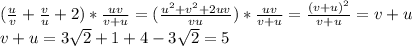  (\frac{u}{v}+\frac{v}{u}+2)*\frac{uv}{v+u} = (\frac{u^2+v^2+2uv}{vu})*\frac{uv}{v+u} = \frac{(v+u)^2}{v+u} = v+u\\ v+u = 3\sqrt{2}+1+4-3\sqrt{2} = 5 