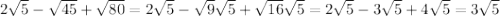 2 \sqrt{5}- \sqrt{45} + \sqrt{80}=2 \sqrt{5}- \sqrt{9} \sqrt{5}+ \sqrt{16} \sqrt{5}=2 \sqrt{5}-3 \sqrt{5}+4 \sqrt{5}=3 \sqrt{5} 