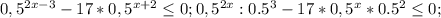 0,5^{2x-3} -17 * 0,5^{x+ 2} \leq 0; 0,5^{2x} :0.5^3 -17 * 0,5^{x} *0.5^2 \leq 0; 