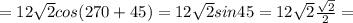 =12\sqrt{2}cos(270+45) = 12\sqrt{2}sin45=12\sqrt{2}\frac{\sqrt{2}}{2} = 