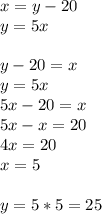 x=y-20\\y=5x\\ \\ y-20=x\\y=5x\\5x-20=x\\5x-x=20\\4x=20\\x=5 \\ \\ y=5*5=25