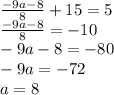 \frac{-9a-8}{8}+15=5\\\&#10;\frac{-9a-8}{8}=-10\\\&#10;-9a-8=-80\\\&#10;-9a=-72\\\&#10;a=8