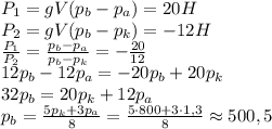 P_1=gV(p_b-p_a)=20H\\ P_2=gV(p_b-p_k)=-12H\\ \frac{P_1}{P_2}=\frac{p_b-p_a}{p_b-p_k}=-\frac{20}{12}\\ 12p_b-12p_a=-20p_b+20p_k\\ 32p_b=20p_k+12p_a\\ p_b=\frac{5p_k+3p_a}{8}=\frac{5\cdot800+3 \cdot 1,3}{8}\approx500,5