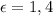 \epsilon=1,4