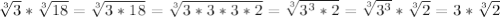 \sqrt[3]{3}*\sqrt[3]{18}=\sqrt[3]{3*18}=\sqrt[3]{3*3*3*2}=\sqrt[3]{3^{3}*2}=\sqrt[3]{3^{3}}*\sqrt[3]{2}=3*\sqrt[3]{2}