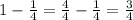 1 - \frac{1}{4} = \frac{4}{4} - \frac{1}{4} = \frac{3}{4} 