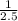  \frac{1}{2.5} 