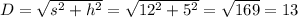 D= \sqrt{s^2+h^2}= \sqrt{12^2+5^2} = \sqrt{169}=13 