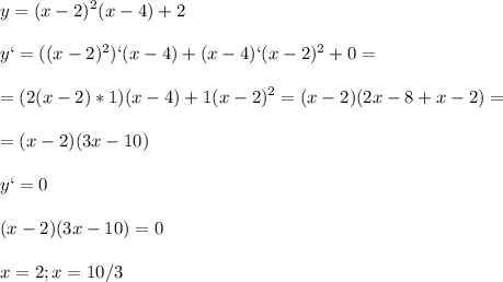 \displaystyle y=(x-2)^2(x-4)+2\\\\y`=((x-2)^2)`(x-4)+(x-4)`(x-2)^2+0=\\\\=(2(x-2)*1)(x-4)+1(x-2)^2=(x-2)(2x-8+x-2)=\\\\=(x-2)(3x-10)\\\\y`=0\\\\(x-2)(3x-10)=0\\\\x=2; x=10/3