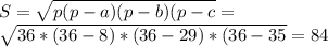S=\sqrt{p(p-a)(p-b)(p-c}=\\\sqrt{36*(36-8)*(36-29)*(36-35}=84