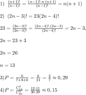 1)\; \; \frac{(n+1)!}{(n-1)!}=\frac{(n-1)!\cdot n\cdot (n+1)}{(n-1)!}=n(n+1)\\\\2)\; \; (2n-3)!=23(2n-4)!\\\\23=\frac{(2n-3)!}{(2n-4)!}=\frac{(2n-4)!\cdot (2n-3)}{(2n-4)!}=2n-3,\\\\2n=23+3\\\\2n=26\\\\n=13\\\\3)P=\frac{6}{7+8+6}=\frac{6}{21}=\frac{2}{7}\approx0,29\\\\4)P=\frac{C_{12}^2}{C_{30}^2}=\frac{12\cdot 11}{30\cdot 29}\approx0,15