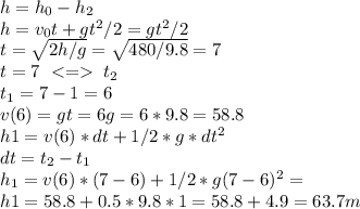 h=h_0-h_2 \\ h=v_0t+gt^2/2=gt^2/2 \\ t=\sqrt{2h/g}=\sqrt{480/9.8}=7 \\ t=7\ <= \ t_2 \\ t_1=7-1=6 \\ v(6)=gt=6g=6*9.8=58.8 \\ h1=v(6)*dt+1/2*g*dt^2 \\ dt=t_2-t_1 \\ h_1=v(6)*(7-6)+1/2*g(7-6)^2= \\ h1=58.8+0.5*9.8*1=58.8+4.9=63.7 m