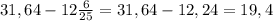 31,64 - 12\frac{6}{25} = 31,64 - 12,24 = 19,4