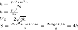 h= \frac{Vo^{2}sin^{2}a}{2g}\\ h= \frac{Vo^{2}}{4g} \\ Vo=2\sqrt{gh} \\ S=\frac{2Vo^{2}sina *cosa}{g} = \frac{2*4gh*0.5}{g}=4h