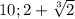 10; 2+\sqrt[3]{2}