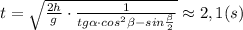 t=\sqrt{\frac{2h}{g}\cdot \frac{1}{tg \alpha\cdot cos^2\beta-sin{\frac {\beta}{2}}}}\approx 2,1 (s)