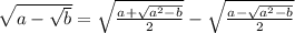 \sqrt{a-\sqrt{b}}=\sqrt{\frac{a+\sqrt{a^2-b}}{2}}-\sqrt{\frac{a-\sqrt{a^2-b}}{2}}