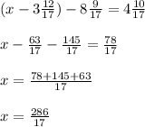 (x - 3\frac{12}{17}) - 8\frac{9}{17} = 4\frac{10}{17} \\\\x - \frac{63}{17} - \frac{145}{17} = \frac{78}{17}\\ \\ x = \frac{78+145+63}{17}\\ \\ x = \frac{286}{17}