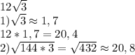 12\sqrt{3}\\1)\sqrt{3}\approx1,7\\12*1,7=20,4\\2)\sqrt{144*3}=\sqrt{432}\approx20,8