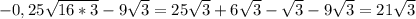 -0,25\sqrt{16*3}-9\sqrt{3}=25\sqrt{3}+6\sqrt{3}-\sqrt{3}-9\sqrt{3}=21\sqrt{3}