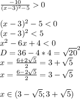 \frac{-10}{(x-3)^2-5}0\\\\&#10;(x-3)^2-5<0\\&#10;(x-3)^2<5\\&#10;x^2-6x+4<0\\&#10; D=36-4*4=\sqrt{20}^2\\&#10; x=\frac{6+2\sqrt{5}}{2}=3+\sqrt{5}\\&#10; x=\frac{6-2\sqrt{5}}{2}=3-\sqrt{5}\\\\&#10; x \in (3-\sqrt{5};3+\sqrt{5}) &#10;