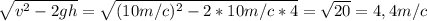 \sqrt{v^{2}-2gh}=\sqrt{(10m/c)^{2}-2*10m/c*4}=\sqrt{20}=4,4m/c