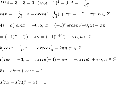 D/4=3-3=0,\; (\sqrt3t+1)^2=0,\; t=-\frac{1}{\sqrt3}\\\\tgx=-\frac{1}{\sqrt3},\; x=arctg(-\frac{1}{\sqrt3})+\pi n=-\frac{\pi}{6}+\pi n,n\in Z\\\\4).\quad a)\; sinx=-0,5,\; x=(-1)^{n}arcsin(-0,5)+\pi n=\\\\=(-1)^{n}(-\frac{\pi}{6})+\pi n=(-1)^{n+1}\frac{\pi}{6}+\pi n,n\in Z\\\\b)cosx=\frac{1}{3},x=\pm arccos\frac{1}{3}+2\pi n,n\in Z\\\\c)tgx=-3,\; x=arctg(-3)+\pi n=-arctg3+\pi n,n\in Z\\\\5).\quad sinx+cosx=1\\\\sinx+sin(\frac{\pi}{2}-x)=1