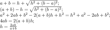 a+b=h+\sqrt{h^2+(b-a)^2};\\ (a+b)-h=\sqrt{h^2+(b-a)^2};\\ a^2+2ab+b^2-2(a+b)h+h^2=h^2+a^2-2ab+b^2;\\ 4ab=2(a+b)h;\\ h=\frac{2ab}{a+b} 