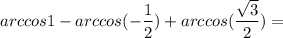 \displaystyle arccos1-arccos( - \frac{1}{2})+arccos( \frac{ \sqrt{3}}{2})= 