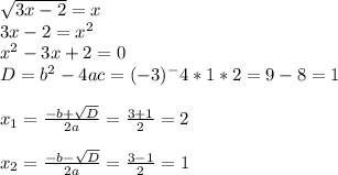 \sqrt{3x-2}=x \\ 3x-2= x^{2} \\ x^{2} -3x+2=0 \\ D=b^2-4ac=(-3)^-4*1*2=9-8=1 \\ \\ x_{1} = \frac{-b+ \sqrt{D} }{2a} = \frac{3+1}{2} =2 \\ \\ x_{2} = \frac{-b-\sqrt{D} }{2a} = \frac{3-1}{2} =1 \\ \\