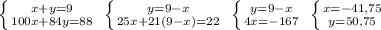 \left \{ {{x+y=9} \atop {100x+84y=88}} \right. \; \left \{ {{y=9-x} \atop {25x+21(9-x)=22}} \right. \; \left \{ {{y=9-x} \atop {4x=-167}} \right. \; \left \{ {{x=-41,75} \atop {y=50,75}} \right.