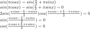 sin( \pi cosx)=sin( \frac{ \pi }{2}+ \pi sinx) \\ sin( \pi cosx)-sin( \frac{ \pi }{2}+ \pi sinx)=0 \\ 2sin( \frac{ \pi cosx- \frac{ \pi }{2}- \pi sinx }{2})cos( \frac{ \pi cosx-+\frac{ \pi }{2}-+\pi sinx }{2})=0 \\ sin( \frac{ \pi cosx- \frac{ \pi }{2}- \pi sinx }{2})=0 \\ cos( \frac{ \pi cosx+\frac{ \pi }{2}+\pi sinx }{2})=0