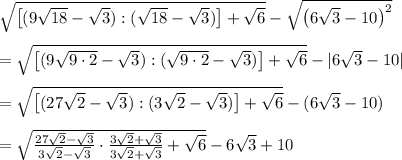 \sqrt{\left[(9\sqrt{18}-\sqrt3):(\sqrt{18}-\sqrt3)\right]+\sqrt6}-\sqrt{\left(6\sqrt3-10\right)^2}\\\\=\sqrt{\left[(9\sqrt{9\cdot2}-\sqrt3):(\sqrt{9\cdot2}-\sqrt3)}\right]+\sqrt6}-|6\sqrt3-10|\\\\=\sqrt{\left[(27\sqrt2-\sqrt3):(3\sqrt2-\sqrt3)\right]+\sqrt6}-(6\sqrt3-10)\\\\=\sqrt{\frac{27\sqrt2-\sqrt3}{3\sqrt2-\sqrt3}\cdot\frac{3\sqrt2+\sqrt3}{3\sqrt2+\sqrt3}+\sqrt6}-6\sqrt3+10