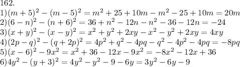 162. \\ 1) (m+5) ^{2} -(m-5) ^{2} =m ^{2} +25+10m-m ^{2} -25+10m=20m \\ 2)(6-n )^{2} -(n+6) ^{2}=36+n ^{2} -12n-n^{2} -36-12n=-24 \\ 3)(x+y) ^{2} -(x-y) ^{2} = x^{2} +y^{2} +2xy- x^{2} -y ^{2} +2xy=4xy \\ 4)(2p-q) ^{2} -(q+2p) ^{2} =4p ^{2} +q ^{2} -4pq-q^{2} -4p ^{2} -4pq=-8pq \\ 5)(x-6)^{2} -9 x^{2} = x^{2} +36-12x-9 x^{2} =-8 x^{2} -12x+36 \\ 6) 4y ^{2} -(y+3) ^{2} =4y ^{2} -y ^{2} -9-6y=3y ^{2} -6y-9