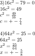 3)16c^{2} -79=0 \\ 16c^{2} =49 \\ c ^{2} = \frac{49}{16} \\ c=+- \frac{7}{4} \\ \\ 4)64 x^{2} -25=0 \\ 64 x^{2} =25 \\ x^{2} = \frac{25}{64} \\ x=+- \frac{5}{8}