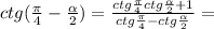 ctg( \frac{ \pi }{4}- \frac{ \alpha }{2})= \frac{ctg \frac{ \pi }{4}ctg \frac{ \alpha }{2}+1 }{ctg \frac{ \pi }{4}-ctg \frac{ \alpha }{2} } =