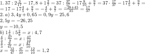 1.\;37:2\frac3{17}-17,8+1\frac27=37:\frac{37}{17}-17\frac8{10}+\frac97=37\cdot\frac{17}{37}-17\frac45+\frac97=\\=17-17\frac45+\frac97=-\frac45+\frac97=\frac{-28+45}{35}=\frac{17}{37}\\2.\;a)\;3,4y+0,65=0,9y-25,6\\2,5y=-26,25\\y=-10,5\\b)\;1\frac13:5\frac29=x:4,7\\\frac43:\frac{47}9=x:\frac{47}{10}\\\frac43\cdot\frac9{47}=x:\frac{47}{10}\\x=\frac{12}{47}\cdot\frac{47}{10}=\frac{12}{10}=1,2