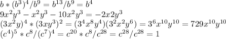 b*(b^3)^4/b^9=b^{13}/b^9=b^4\\9x^2y^3-x^2y^3-10x^2y^3=-2x2y^3\\(3x^2y)^4 * (3xy^3)^2=(3^4x^8y^4)(3^2x^2y^6)=3^6x^{10}y^{10}=729x^{10}y^{10}\\(c^4)^5 * c^8 / (c^7)^4=c^{20}*c^8 / c^{28}=c^{28}/c^{28}=1
