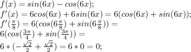 f(x)=sin (6x)-cos(6x);\\ f'(x)=6cos(6x)+6sin(6x)=6(cos(6x)+sin(6x));\\ f'(\frac {\pi}{8})=6(cos(6\frac{\pi}{8})+sin(6\frac {\pi}{8}))=\\6(cos(\frac{3\pi}{4})+sin(\frac{3\pi}{4}))=\\6*(-\frac{\sqrt{2}}{2}+\frac{\sqrt{2}}{2})=6*0=0;