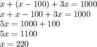 x+ (x-100)+3x=1000\\&#10;x+ x-100+3x=1000\\&#10;5x=1000+100\\&#10;5x=1100\\&#10;x=220