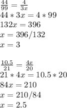 \frac{44}{99} = \frac{4}{3x} \\44*3x=4*99\\132x=396\\x=396/132\\x=3\\\\ \frac{10.5}{21} = \frac{4x}{20} \\21*4x=10.5*20\\84x=210\\x=210/84\\x=2.5