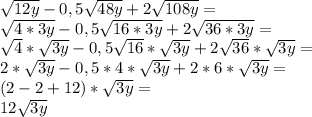 \sqrt{12y}-0,5\sqrt{48y}+2\sqrt{108y}=\\ \sqrt{4*3y}-0,5\sqrt{16*3y}+2\sqrt{36*3y}=\\ \sqrt{4}*\sqrt{3y}-0,5\sqrt{16}*\sqrt{3y}+2\sqrt{36}*\sqrt{3y}=\\ 2*\sqrt{3y}-0,5*4*\sqrt{3y}+2*6*\sqrt{3y}=\\ (2-2+12)*\sqrt{3y}=\\ 12\sqrt{3y}