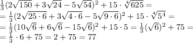 \frac{1}{3} (2 \sqrt{150} +3 \sqrt{24} -5 \sqrt{54} )^2+15\cdot \sqrt[4]{625} =&#10;\\\&#10;= \frac{1}{3} (2 \sqrt{25\cdot6} +3 \sqrt{4\cdot6} -5 \sqrt{9\cdot6} )^2+15\cdot \sqrt[4]{5^4} =&#10;\\\&#10;= \frac{1}{3} (10 \sqrt{6} +6 \sqrt{6} -15 \sqrt{6} )^2+15\cdot 5 = \frac{1}{3} (\sqrt{6})^2+75=&#10;\\\&#10;=\frac{1}{3} \cdot6+75=2+75=77